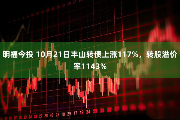 明福今投 10月21日丰山转债上涨117%，转股溢价率1143%