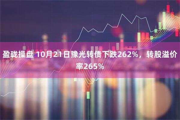 盈珑操盘 10月21日豫光转债下跌262%，转股溢价率265%