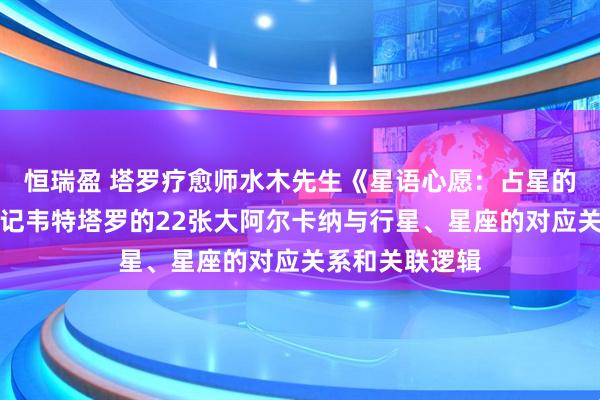 恒瑞盈 塔罗疗愈师水木先生《星语心愿：占星的契约》课堂笔记韦特塔罗的22张大阿尔卡纳与行星、星座的对应关系和关联逻辑