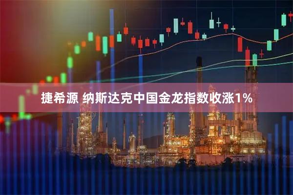 捷希源 纳斯达克中国金龙指数收涨1%