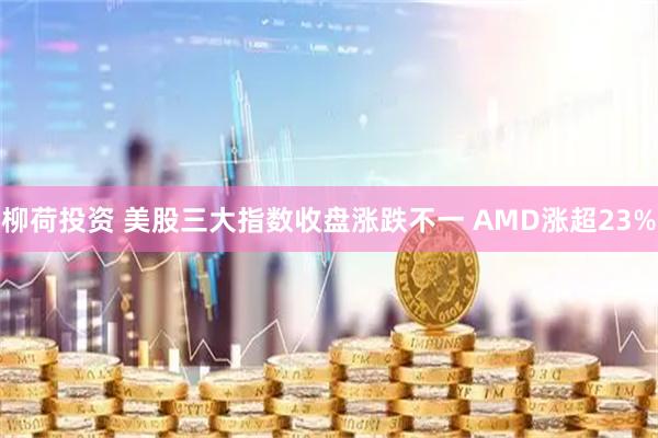 柳荷投资 美股三大指数收盘涨跌不一 AMD涨超23%