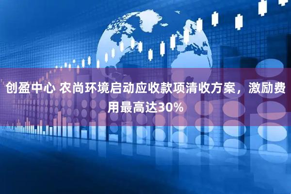 创盈中心 农尚环境启动应收款项清收方案，激励费用最高达30%