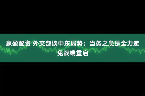 赢盈配资 外交部谈中东局势：当务之急是全力避免战端重启