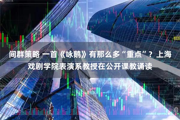 间群策略 一首《咏鹅》有那么多“重点”？上海戏剧学院表演系教授在公开课教诵读