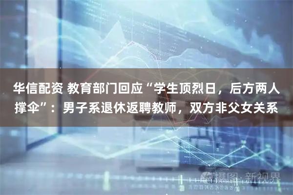 华信配资 教育部门回应“学生顶烈日，后方两人撑伞”：男子系退休返聘教师，双方非父女关系