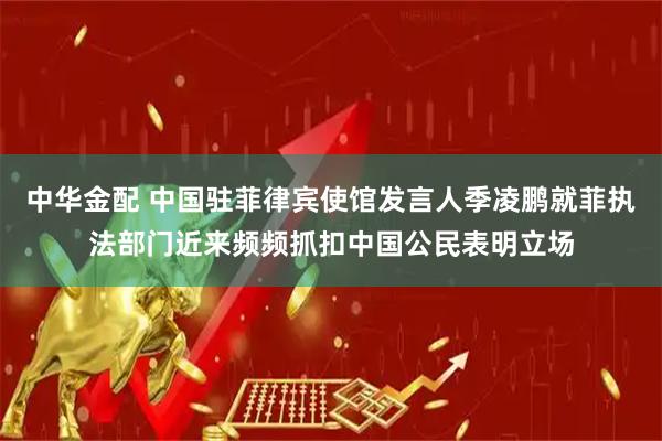 中华金配 中国驻菲律宾使馆发言人季凌鹏就菲执法部门近来频频抓扣中国公民表明立场