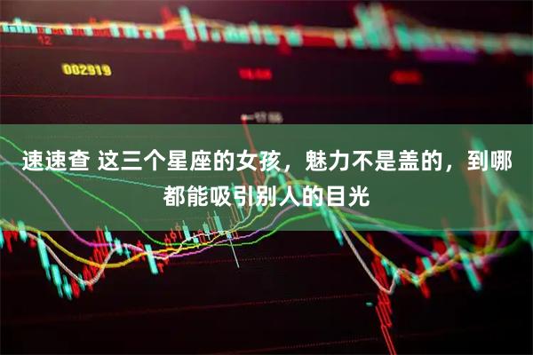 速速查 这三个星座的女孩，魅力不是盖的，到哪都能吸引别人的目光
