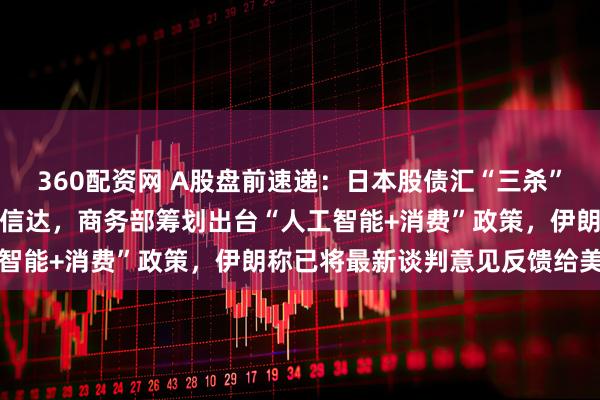 360配资网 A股盘前速递：日本股债汇“三杀”，中金拟吸收合并东兴、信达，商务部筹划出台“人工智能+消费”政策，伊朗称已将最新谈判意见反馈给美方