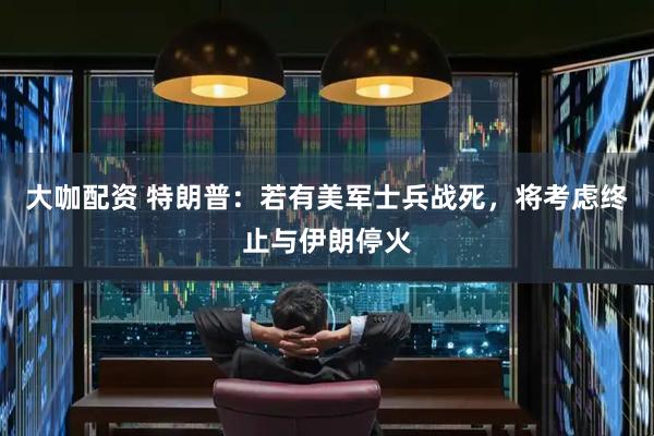大咖配资 特朗普：若有美军士兵战死，将考虑终止与伊朗停火