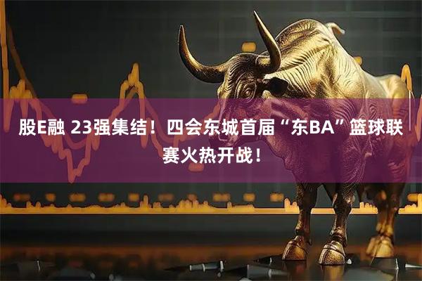 股E融 23强集结！四会东城首届“东BA”篮球联赛火热开战！