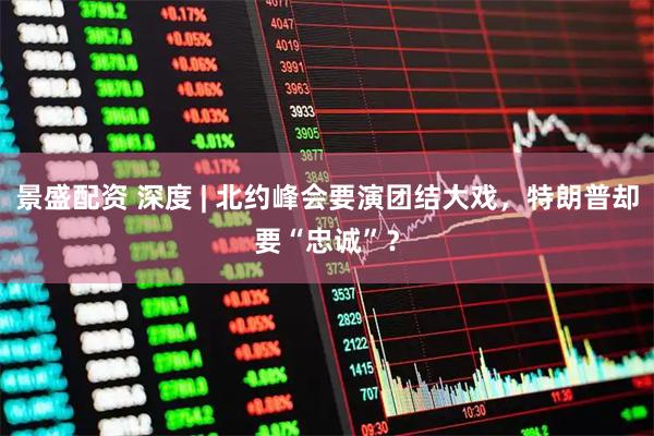 景盛配资 深度 | 北约峰会要演团结大戏，特朗普却要“忠诚”？