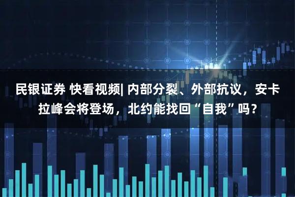 民银证券 快看视频| 内部分裂、外部抗议，安卡拉峰会将登场，北约能找回“自我”吗？