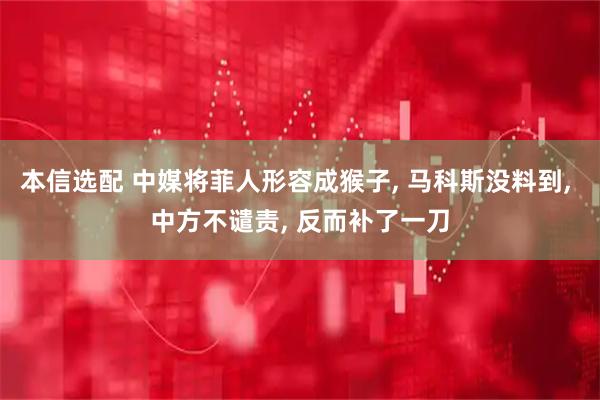 本信选配 中媒将菲人形容成猴子, 马科斯没料到, 中方不谴责, 反而补了一刀