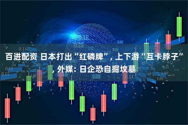 百进配资 日本打出“红磷牌”, 上下游“互卡脖子”, 外媒: 日企恐自掘坟墓