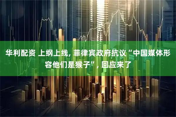 华利配资 上纲上线, 菲律宾政府抗议“中国媒体形容他们是猴子”, 回应来了