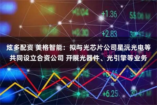 炫多配资 美格智能：拟与光芯片公司星沅光电等共同设立合资公司 开展光器件、光引擎等业务