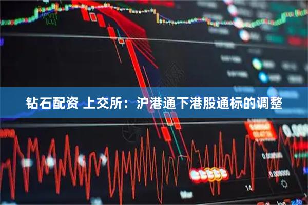 钻石配资 上交所：沪港通下港股通标的调整