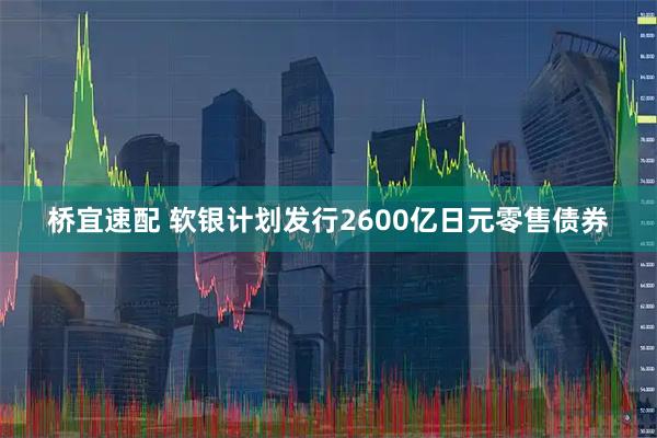 桥宜速配 软银计划发行2600亿日元零售债券